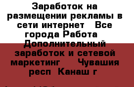  Заработок на размещении рекламы в сети интернет - Все города Работа » Дополнительный заработок и сетевой маркетинг   . Чувашия респ.,Канаш г.